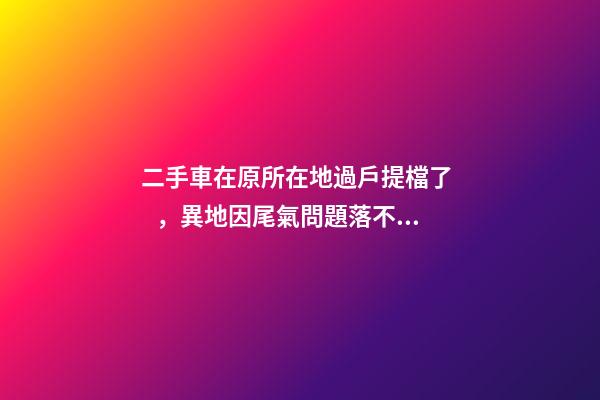 二手車在原所在地過戶提檔了，異地因尾氣問題落不了戶怎么辦？